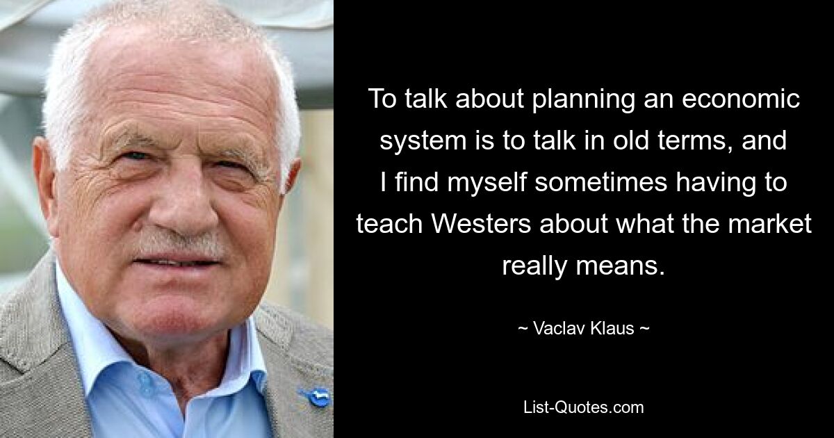 Говорить о планировании экономической системы — значит говорить старыми терминами, и иногда мне приходится объяснять Уэстерсу, что на самом деле означает рынок. — © Вацлав Клаус