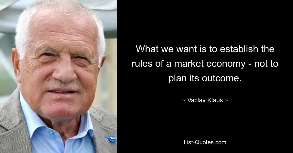 Was wir wollen, ist, die Regeln einer Marktwirtschaft festzulegen – und nicht, deren Ergebnis zu planen. — © Vaclav Klaus 