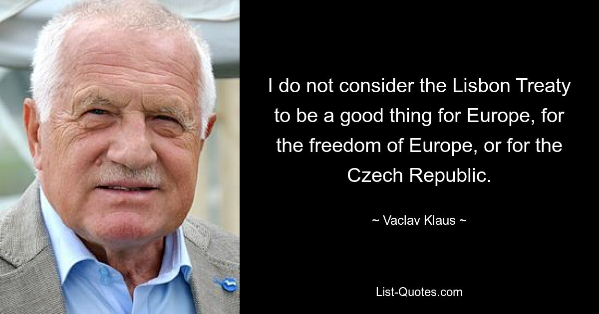 I do not consider the Lisbon Treaty to be a good thing for Europe, for the freedom of Europe, or for the Czech Republic. — © Vaclav Klaus