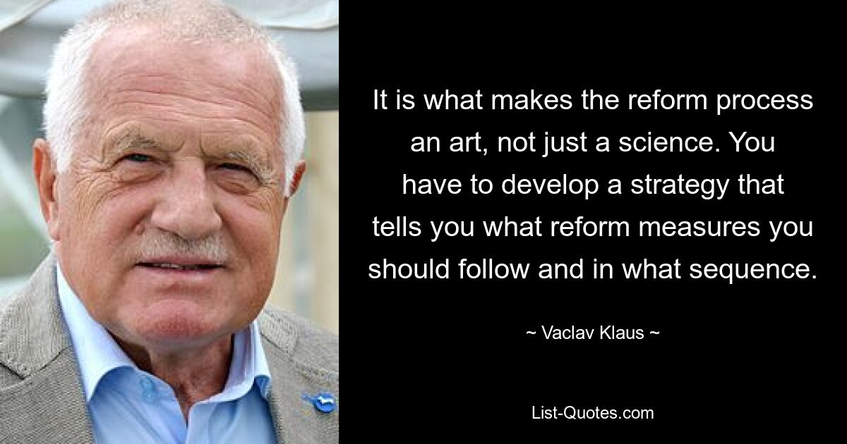 It is what makes the reform process an art, not just a science. You have to develop a strategy that tells you what reform measures you should follow and in what sequence. — © Vaclav Klaus