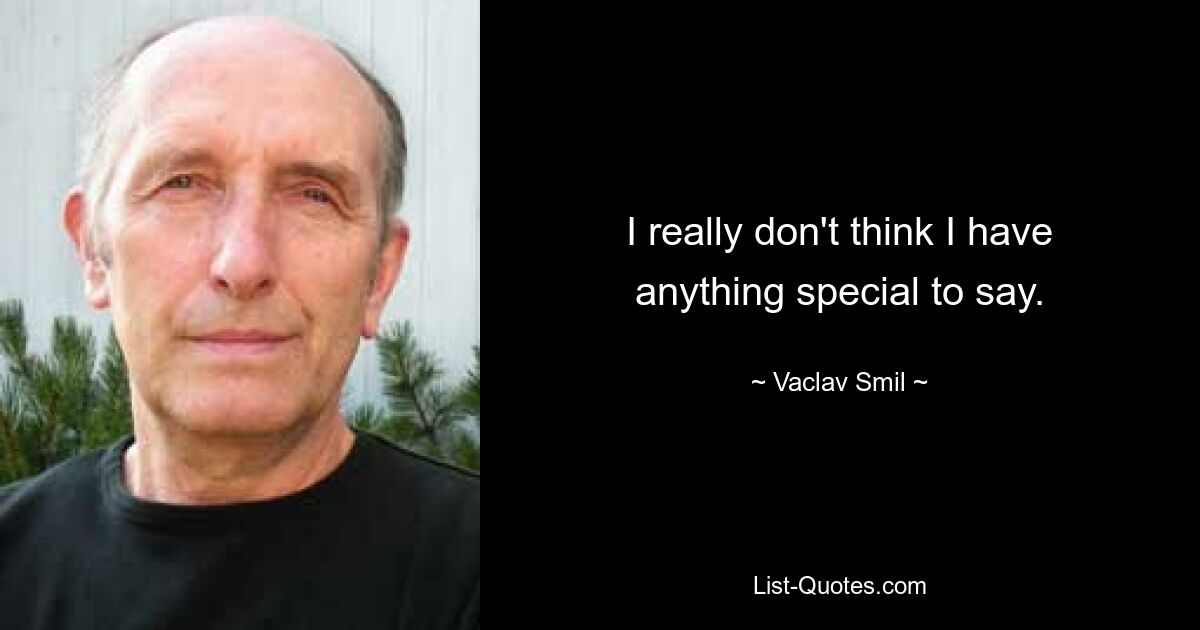 I really don't think I have anything special to say. — © Vaclav Smil