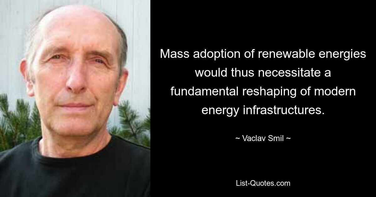 Mass adoption of renewable energies would thus necessitate a fundamental reshaping of modern energy infrastructures. — © Vaclav Smil