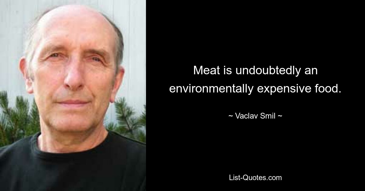 Meat is undoubtedly an environmentally expensive food. — © Vaclav Smil