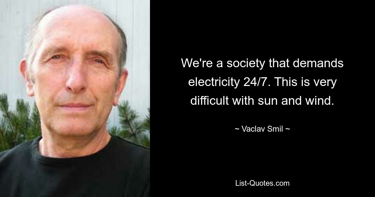 We're a society that demands electricity 24/7. This is very difficult with sun and wind. — © Vaclav Smil