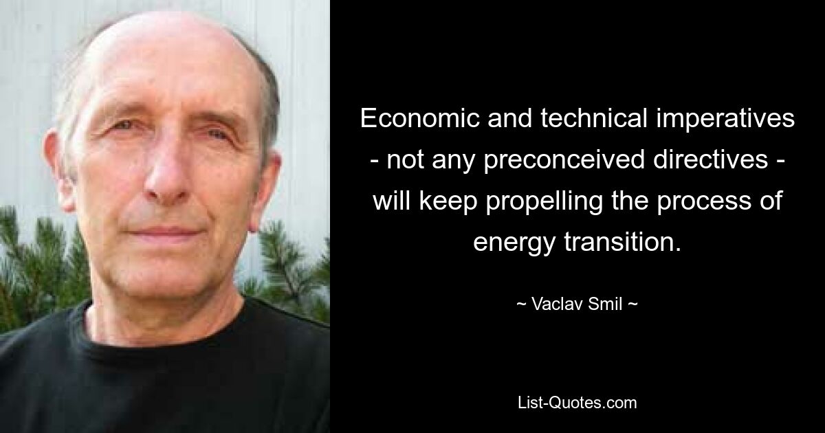 Economic and technical imperatives - not any preconceived directives - will keep propelling the process of energy transition. — © Vaclav Smil