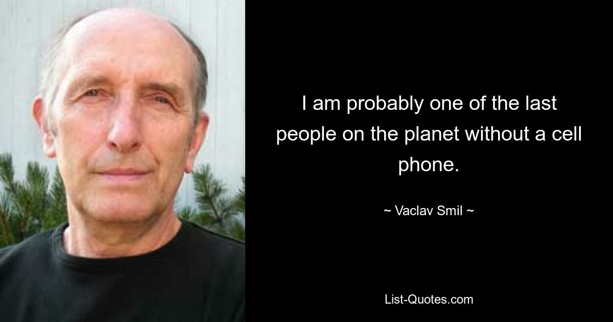 I am probably one of the last people on the planet without a cell phone. — © Vaclav Smil