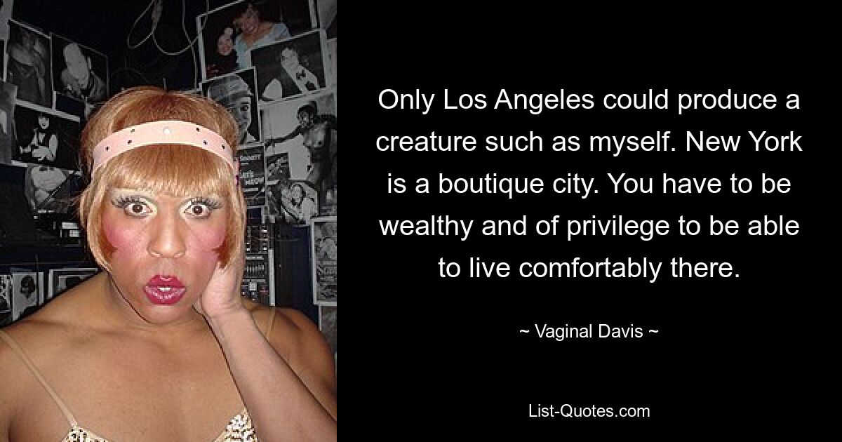 Only Los Angeles could produce a creature such as myself. New York is a boutique city. You have to be wealthy and of privilege to be able to live comfortably there. — © Vaginal Davis