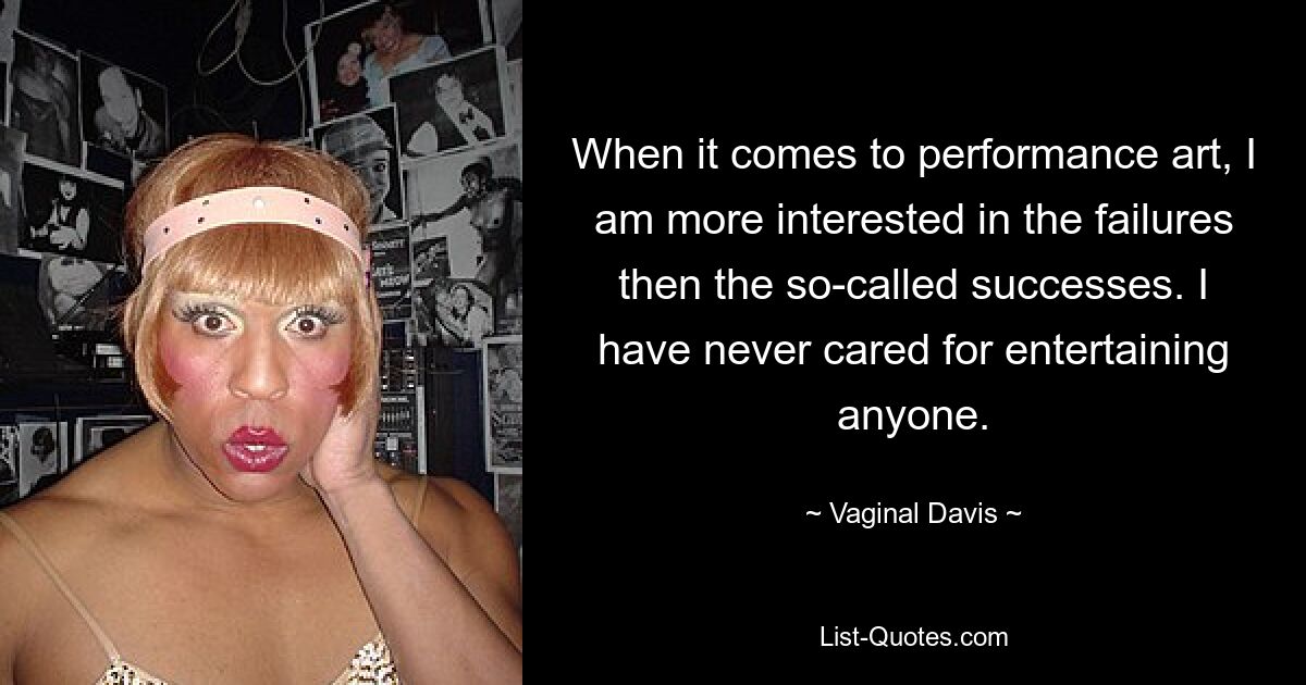 When it comes to performance art, I am more interested in the failures then the so-called successes. I have never cared for entertaining anyone. — © Vaginal Davis