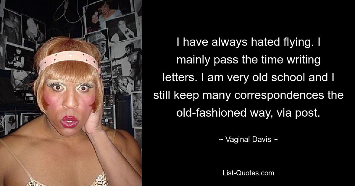 I have always hated flying. I mainly pass the time writing letters. I am very old school and I still keep many correspondences the old-fashioned way, via post. — © Vaginal Davis