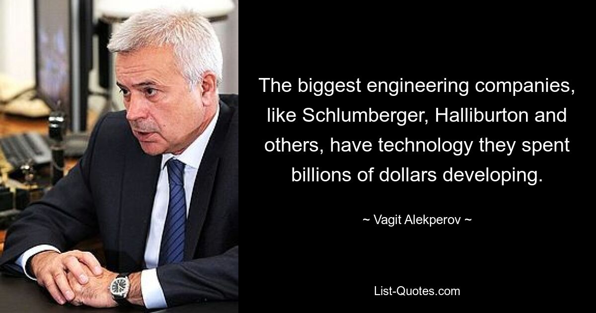 The biggest engineering companies, like Schlumberger, Halliburton and others, have technology they spent billions of dollars developing. — © Vagit Alekperov