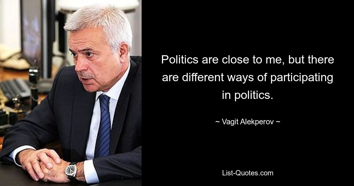 Politics are close to me, but there are different ways of participating in politics. — © Vagit Alekperov