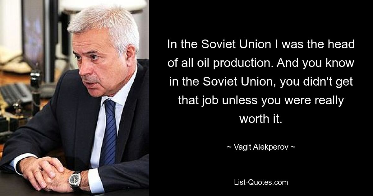 In the Soviet Union I was the head of all oil production. And you know in the Soviet Union, you didn't get that job unless you were really worth it. — © Vagit Alekperov