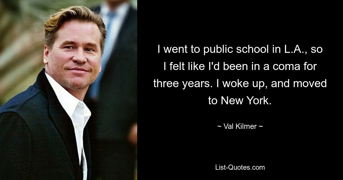 I went to public school in L.A., so I felt like I'd been in a coma for three years. I woke up, and moved to New York. — © Val Kilmer