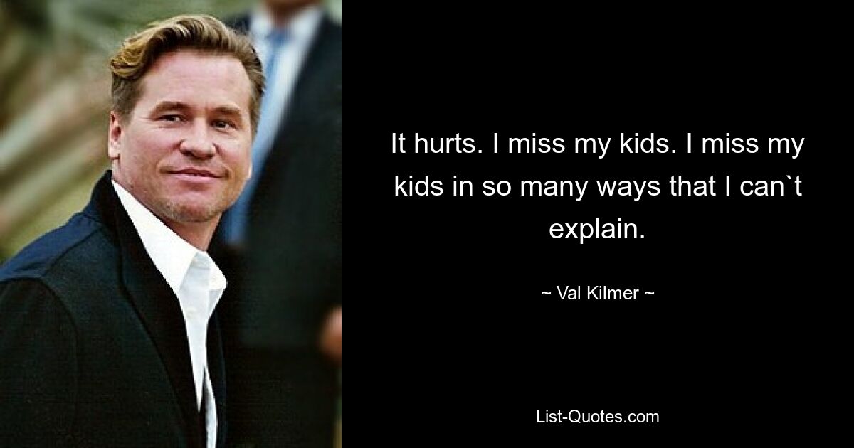 It hurts. I miss my kids. I miss my kids in so many ways that I can`t explain. — © Val Kilmer