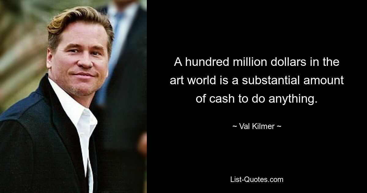 A hundred million dollars in the art world is a substantial amount of cash to do anything. — © Val Kilmer