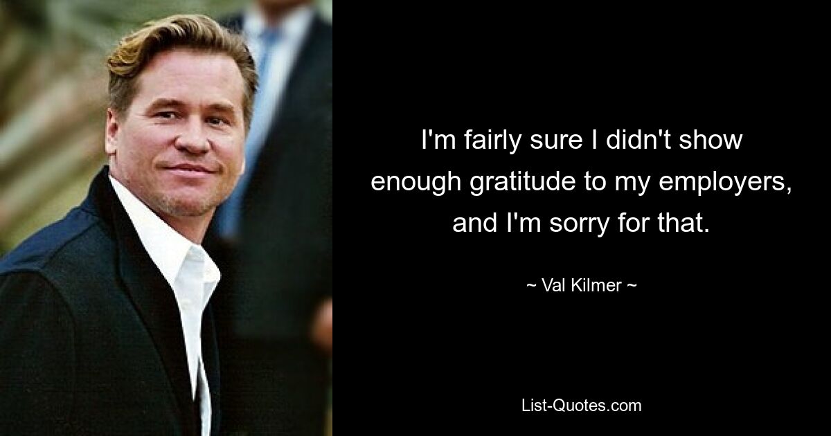 I'm fairly sure I didn't show enough gratitude to my employers, and I'm sorry for that. — © Val Kilmer