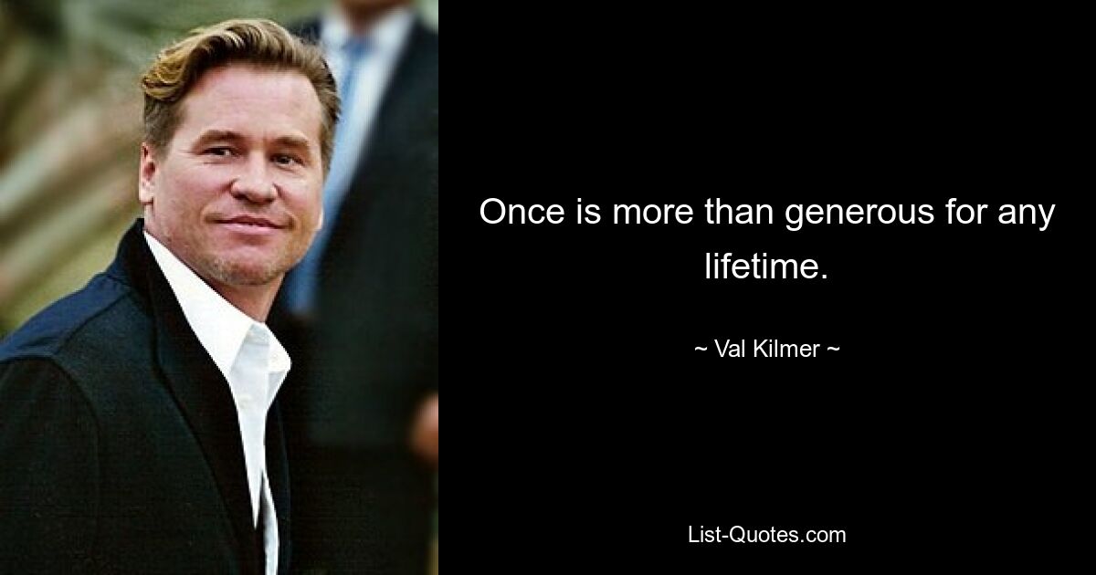 Once is more than generous for any lifetime. — © Val Kilmer