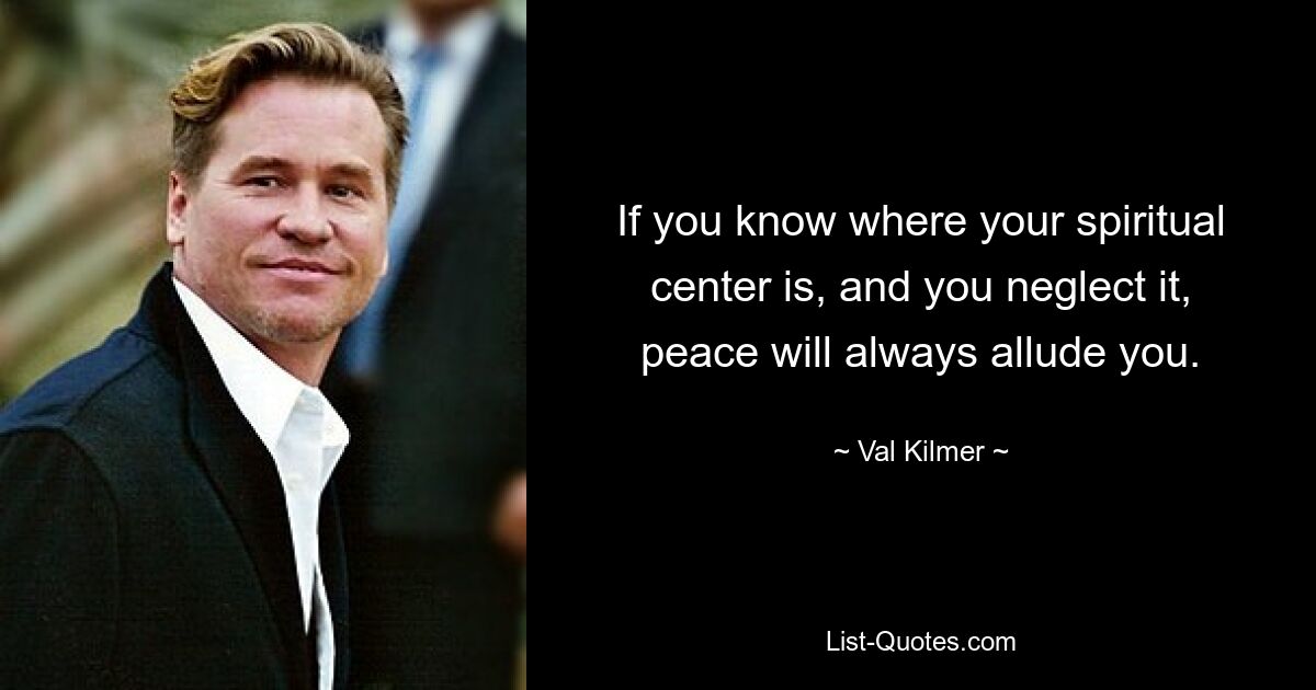 If you know where your spiritual center is, and you neglect it, peace will always allude you. — © Val Kilmer