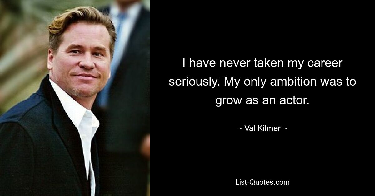 I have never taken my career seriously. My only ambition was to grow as an actor. — © Val Kilmer