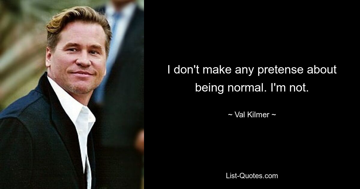 I don't make any pretense about being normal. I'm not. — © Val Kilmer