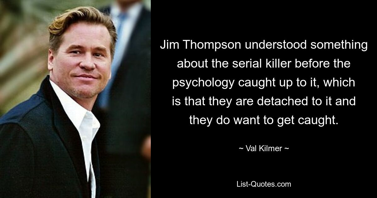 Jim Thompson understood something about the serial killer before the psychology caught up to it, which is that they are detached to it and they do want to get caught. — © Val Kilmer