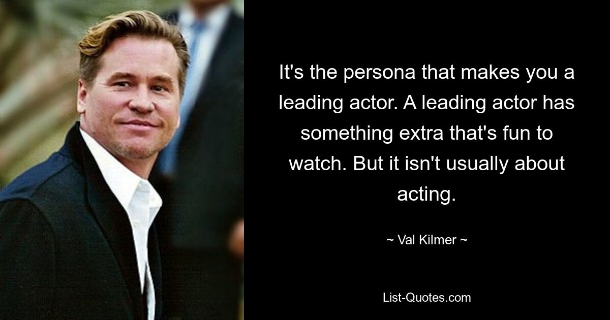 It's the persona that makes you a leading actor. A leading actor has something extra that's fun to watch. But it isn't usually about acting. — © Val Kilmer