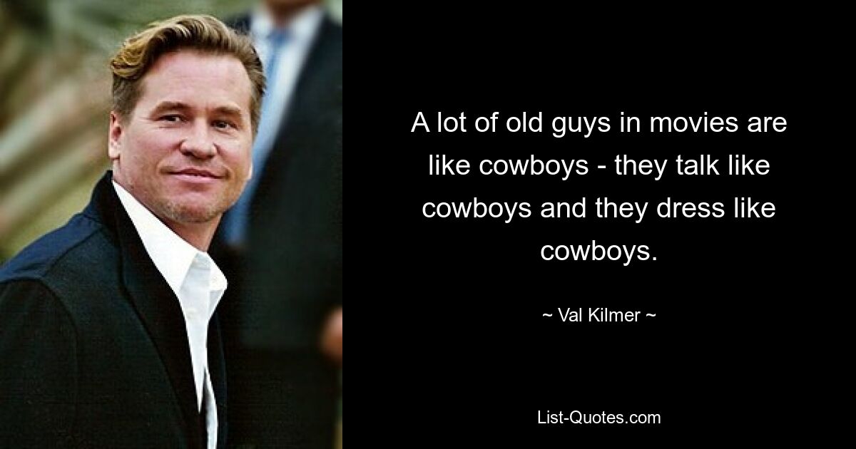 A lot of old guys in movies are like cowboys - they talk like cowboys and they dress like cowboys. — © Val Kilmer