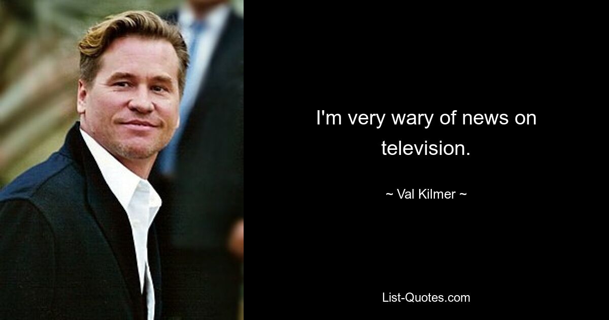 I'm very wary of news on television. — © Val Kilmer