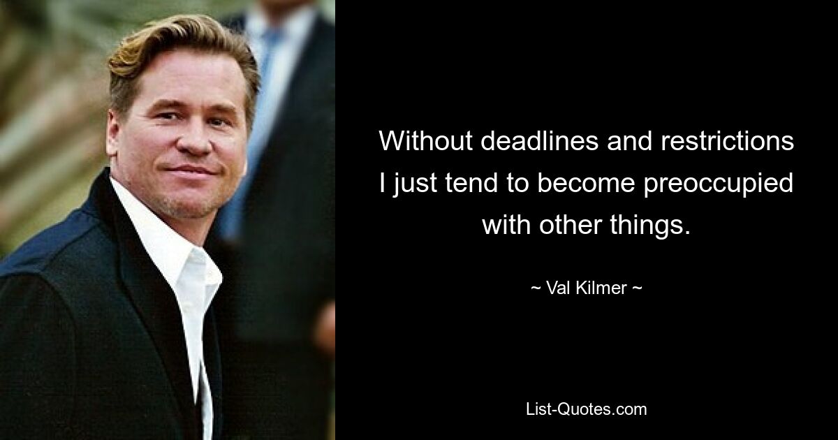 Without deadlines and restrictions I just tend to become preoccupied with other things. — © Val Kilmer