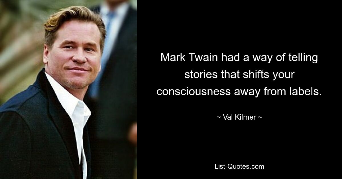 Mark Twain had a way of telling stories that shifts your consciousness away from labels. — © Val Kilmer