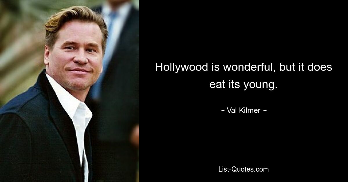 Hollywood is wonderful, but it does eat its young. — © Val Kilmer