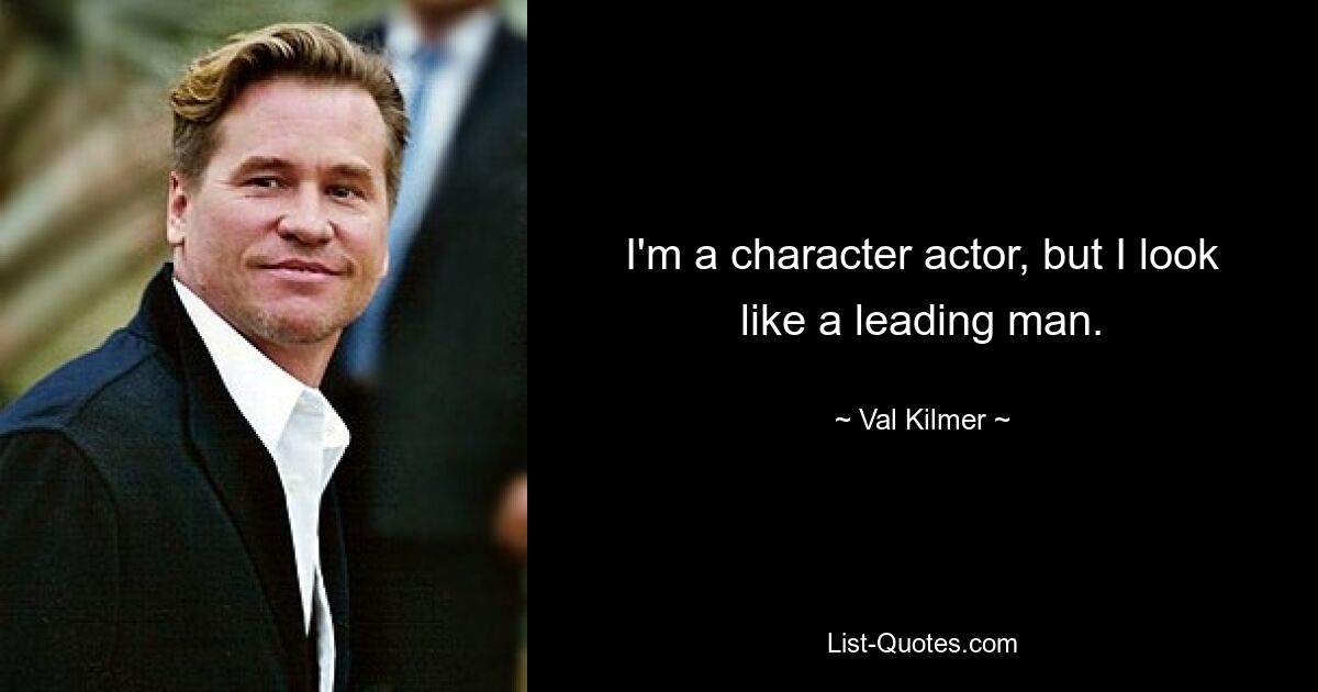 I'm a character actor, but I look like a leading man. — © Val Kilmer