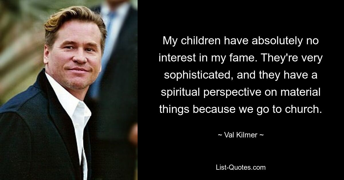 My children have absolutely no interest in my fame. They're very sophisticated, and they have a spiritual perspective on material things because we go to church. — © Val Kilmer