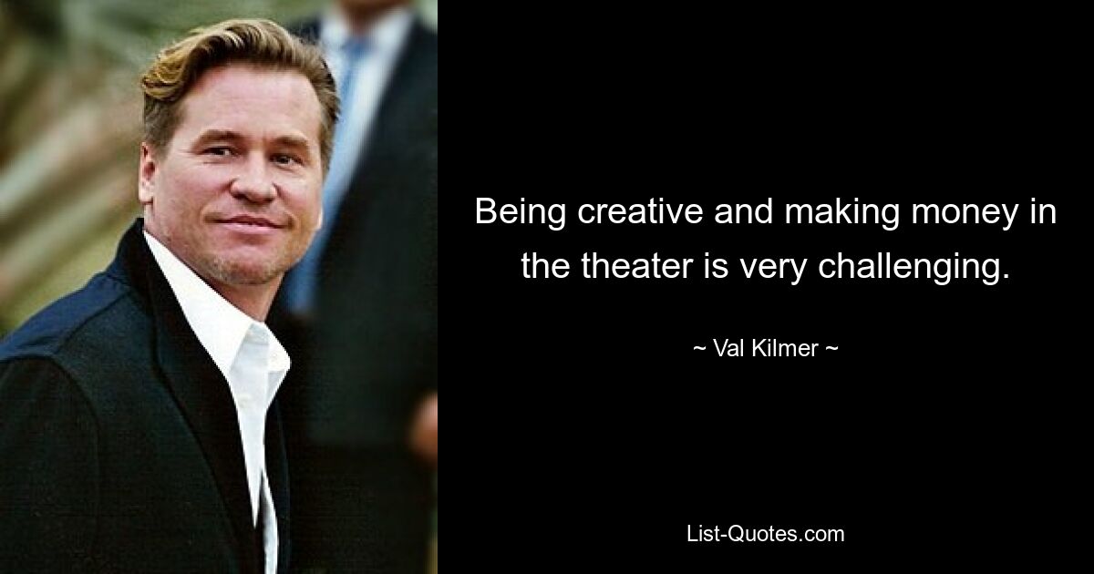 Being creative and making money in the theater is very challenging. — © Val Kilmer