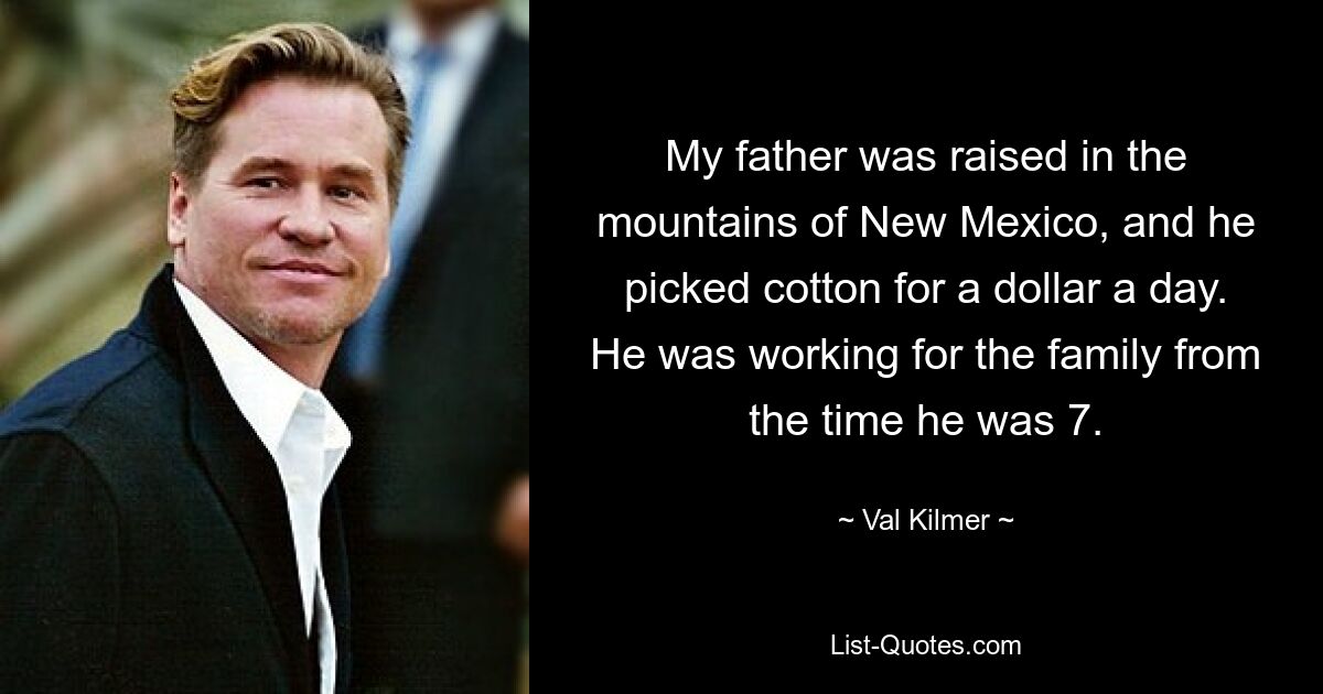 My father was raised in the mountains of New Mexico, and he picked cotton for a dollar a day. He was working for the family from the time he was 7. — © Val Kilmer