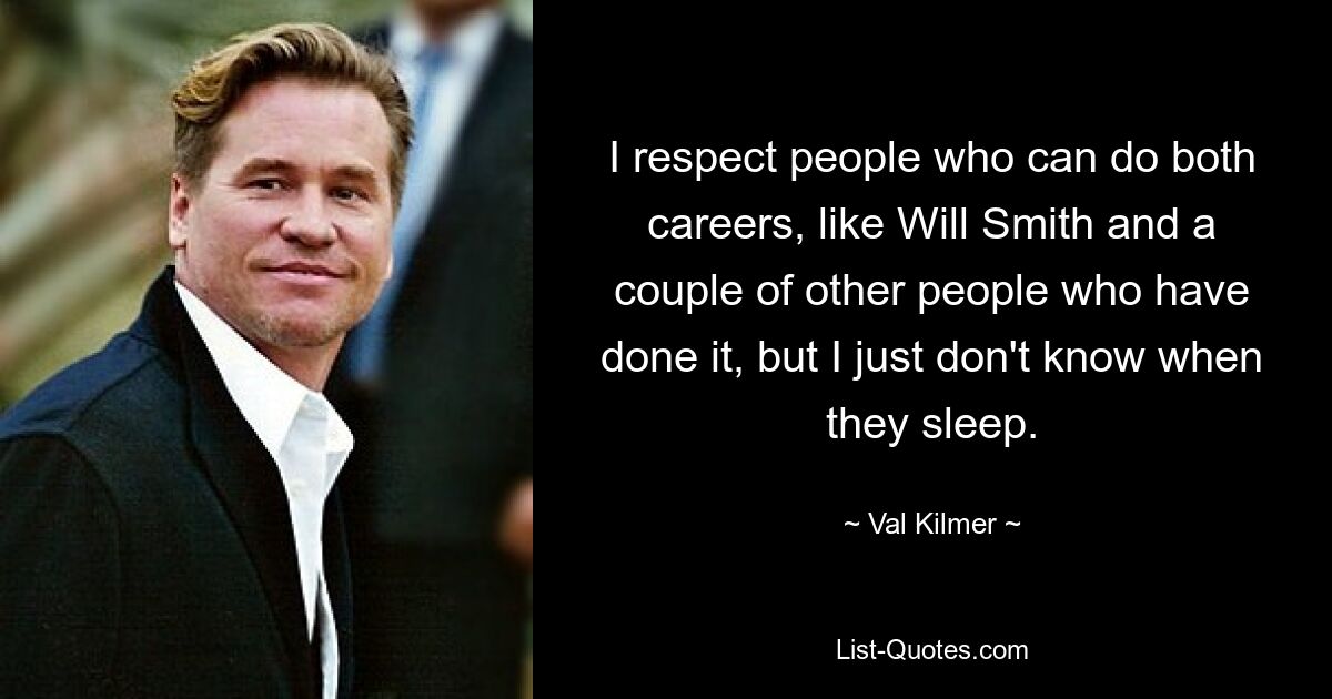 I respect people who can do both careers, like Will Smith and a couple of other people who have done it, but I just don't know when they sleep. — © Val Kilmer