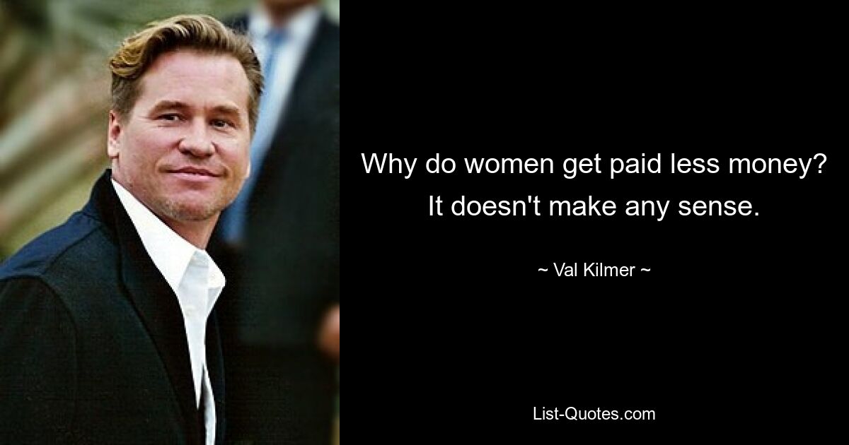 Why do women get paid less money? It doesn't make any sense. — © Val Kilmer