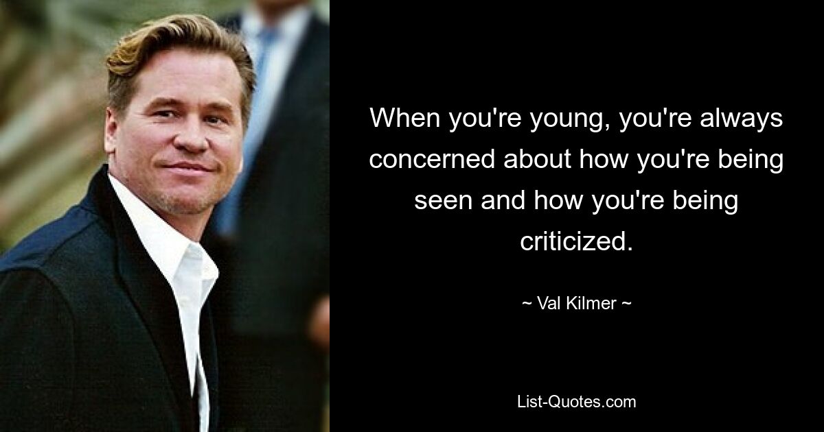 When you're young, you're always concerned about how you're being seen and how you're being criticized. — © Val Kilmer