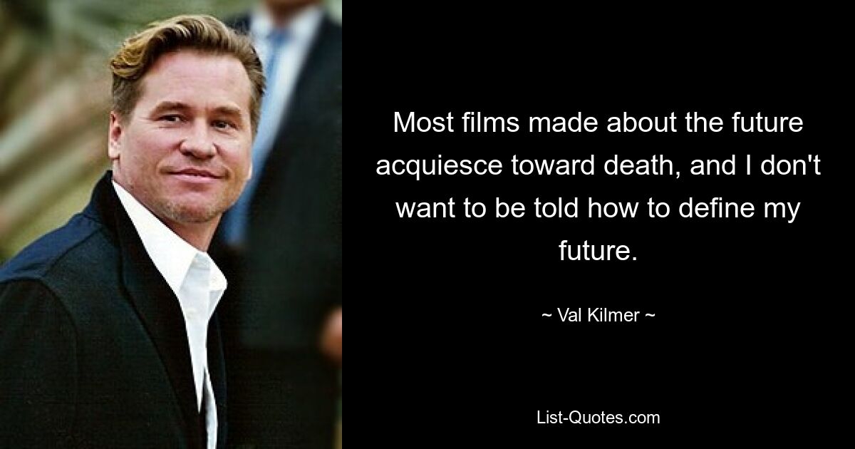 Most films made about the future acquiesce toward death, and I don't want to be told how to define my future. — © Val Kilmer