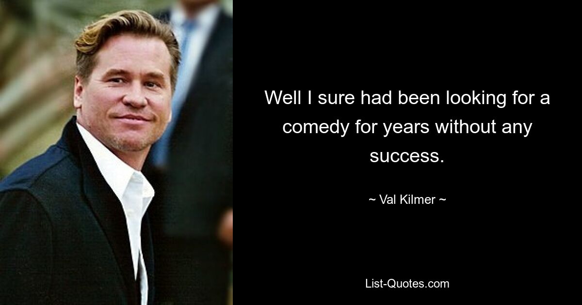 Well I sure had been looking for a comedy for years without any success. — © Val Kilmer