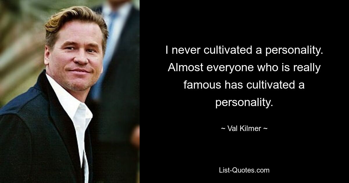 I never cultivated a personality. Almost everyone who is really famous has cultivated a personality. — © Val Kilmer