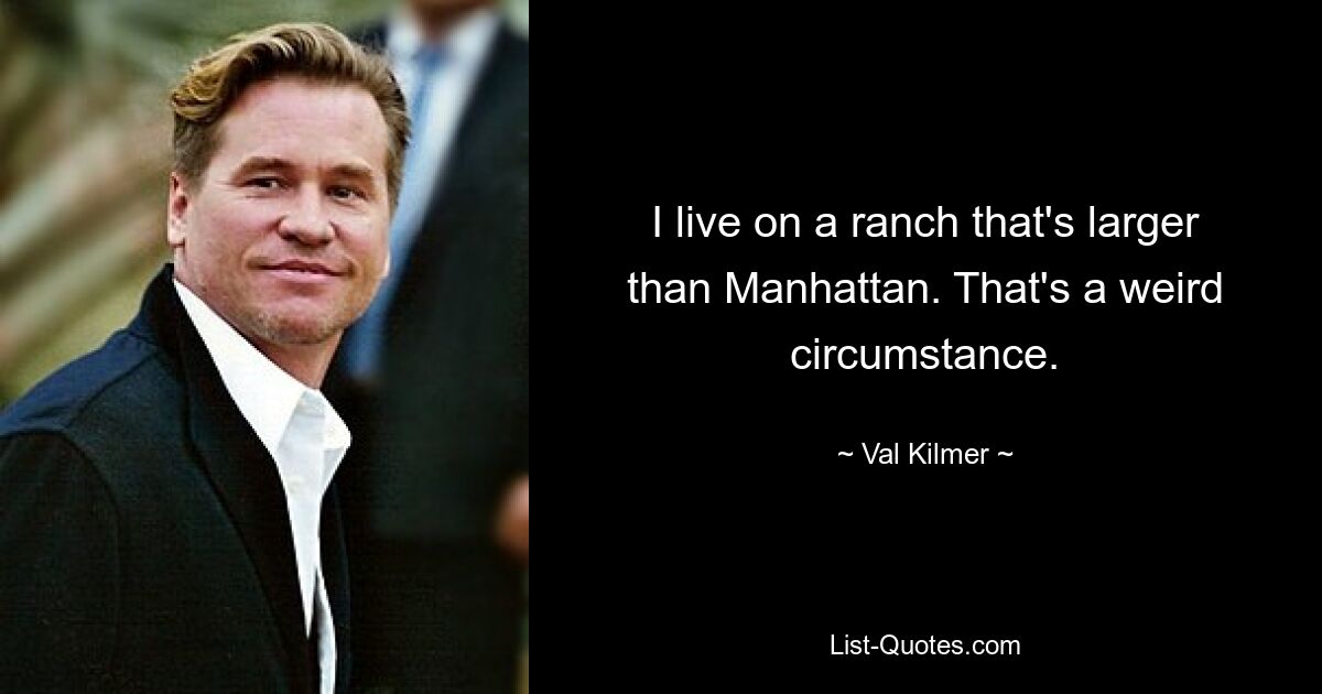 I live on a ranch that's larger than Manhattan. That's a weird circumstance. — © Val Kilmer