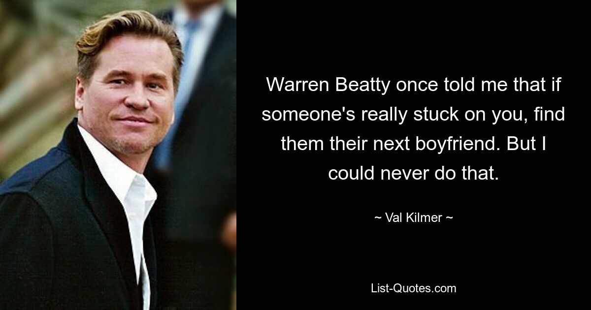 Warren Beatty once told me that if someone's really stuck on you, find them their next boyfriend. But I could never do that. — © Val Kilmer