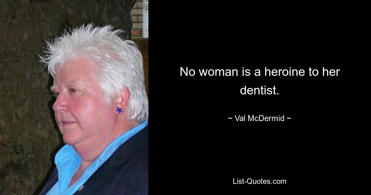 No woman is a heroine to her dentist. — © Val McDermid