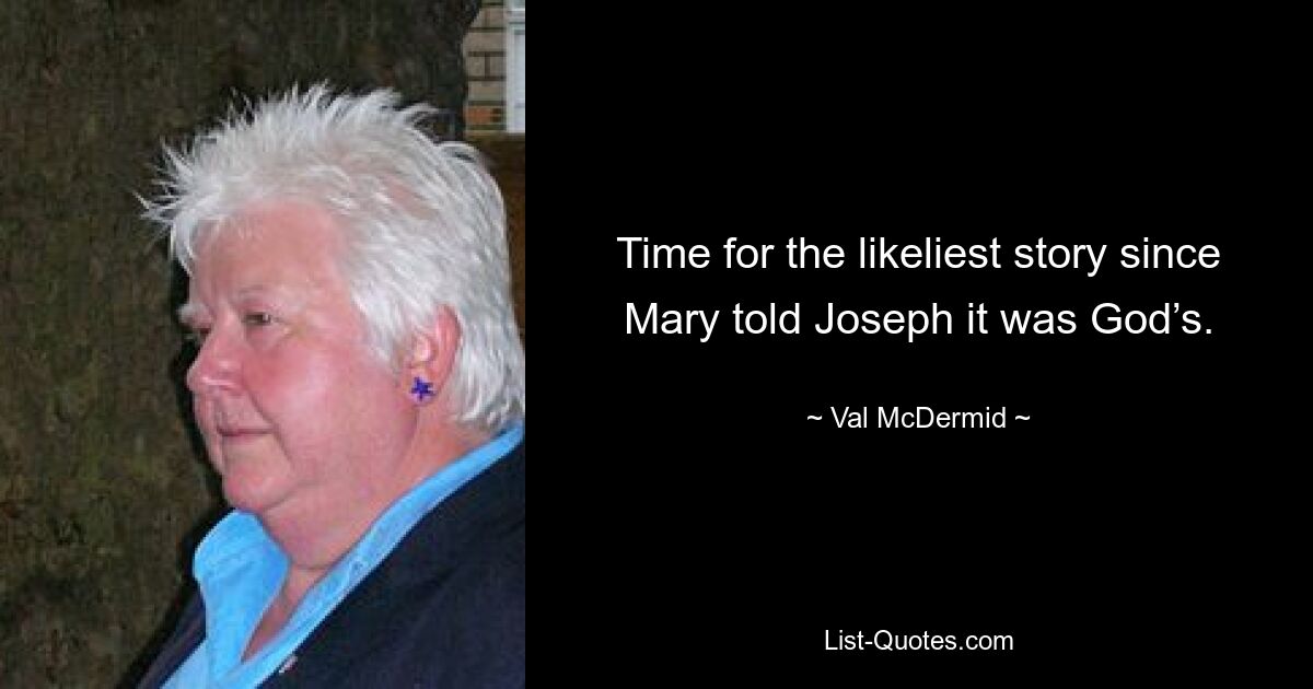 Time for the likeliest story since Mary told Joseph it was God’s. — © Val McDermid