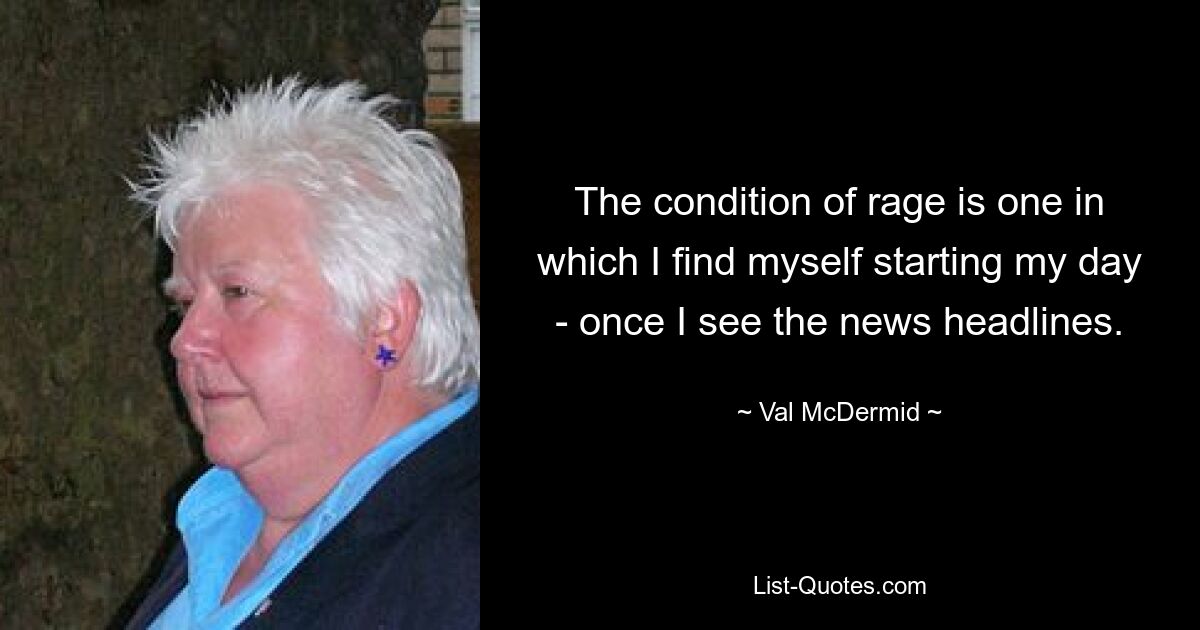 Der Zustand der Wut ist einer, in dem ich meinen Tag beginne – sobald ich die Schlagzeilen in den Nachrichten sehe. — © Val McDermid