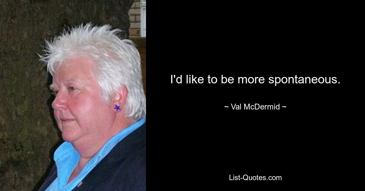 I'd like to be more spontaneous. — © Val McDermid