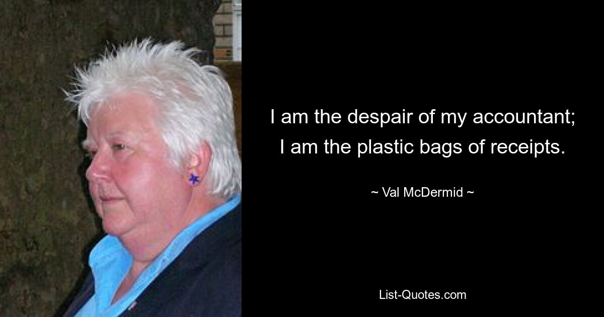 I am the despair of my accountant; I am the plastic bags of receipts. — © Val McDermid