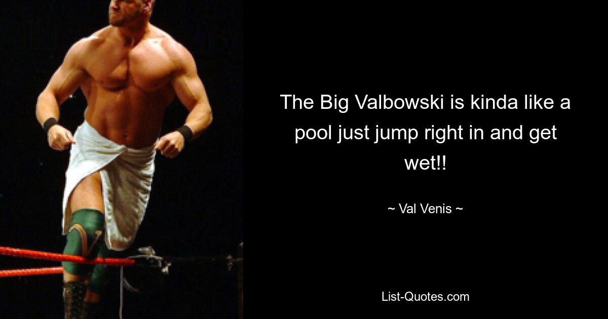 The Big Valbowski is kinda like a pool just jump right in and get wet!! — © Val Venis