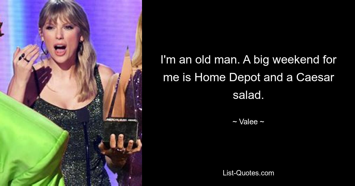 I'm an old man. A big weekend for me is Home Depot and a Caesar salad. — © Valee